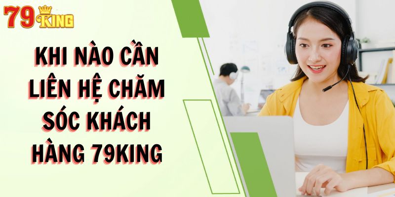 Khi nào cần liên hệ chăm sóc khách hàng 79king